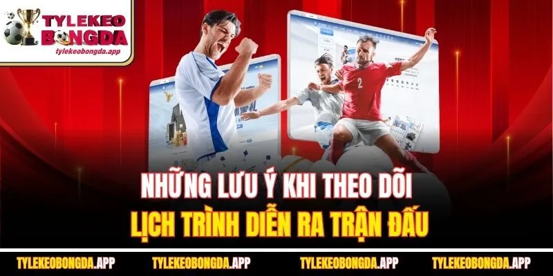 nhung-luu-y-khi-theo-doi-lich-trinh-dien-ra-tran-dau