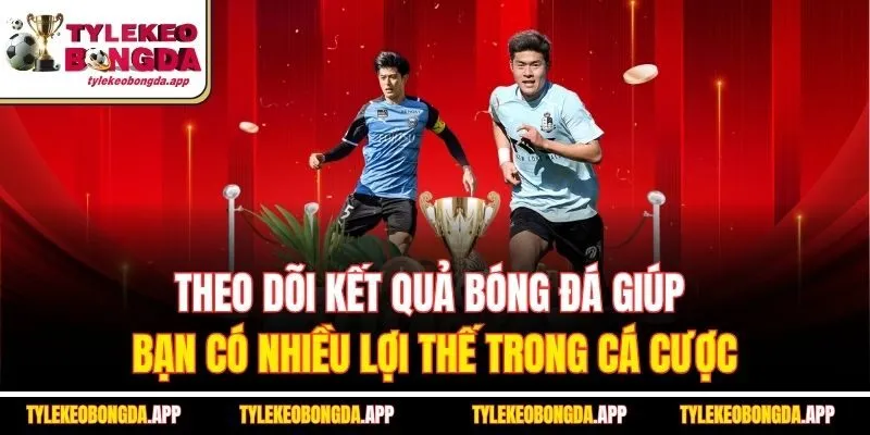 theo-doi-ket-qua-bong-da-giup-ban-co-nhieu-loi-the-trong-ca-cuoc